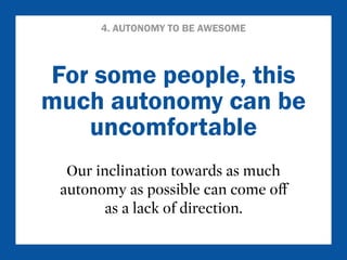 4. AUTONOMY TO BE AWESOME 
For some people, this 
much autonomy can be 
uncomfortable 
Our inclination towards as much 
autonomy as possible can come off 
as a lack of direction. 
 