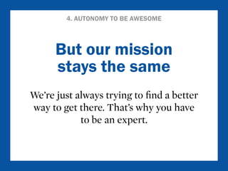 4. AUTONOMY TO BE AWESOME 
But our mission 
stays the same 
We’re just always trying to find a better 
way to get there. That’s why you have 
to be an expert. 
 