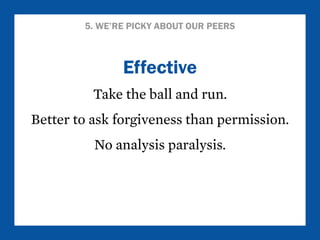 5. WE’RE PICKY ABOUT OUR PEERS 
Effective 
Take the ball and run. 
Better to ask forgiveness than permission. 
No analysis paralysis. 
 
