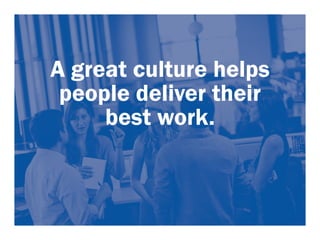 A great culture helps 
people deliver their 
best work. 
 