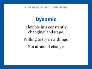 5. WE’RE PICKY ABOUT OUR PEERS 
Dynamic 
Flexible in a constantly 
changing landscape. 
Willing to try new things. 
Not afraid of change. 
 