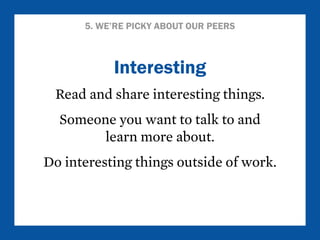 5. WE’RE PICKY ABOUT OUR PEERS 
Interesting 
Read and share interesting things. 
Someone you want to talk to and 
learn more about. 
Do interesting things outside of work. 
 