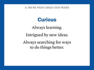 5. WE’RE PICKY ABOUT OUR PEERS 
Curious 
Always learning. 
Intrigued by new ideas. 
Always searching for ways 
to do things better. 
 