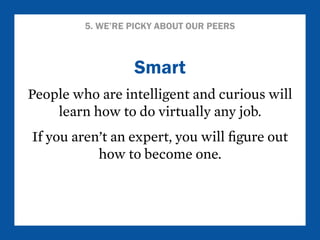 5. WE’RE PICKY ABOUT OUR PEERS 
Smart 
People who are intelligent and curious will 
learn how to do virtually any job. 
If you aren’t an expert, you will figure out 
how to become one. 
 