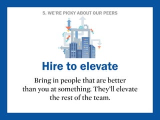 5. WE’RE PICKY ABOUT OUR PEERS 
Hire to elevate 
Bring in people that are better 
than you at something. They’ll elevate 
the rest of the team. 
 