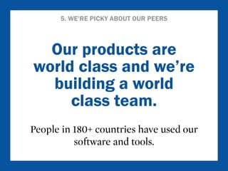 5. WE’RE PICKY ABOUT OUR PEERS 
Our products are 
world class and we’re 
building a world 
class team. 
People in 180+ countries have used our 
software and tools. 
 