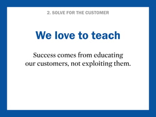 2. SOLVE FOR THE CUSTOMER 
We love to teach 
Success comes from educating 
our customers, not exploiting them. 
 