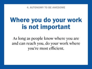 4. AUTONOMY TO BE AWESOME 
Where you do your work 
is not important 
As long as people know where you are 
and can reach y...
