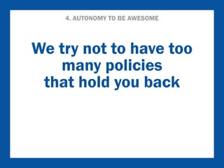4. AUTONOMY TO BE AWESOME 
We try not to have too 
many policies 
that hold you back 
 