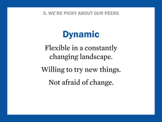 5. WE’RE PICKY ABOUT OUR PEERS 
Dynamic 
Flexible in a constantly 
changing landscape. 
Willing to try new things. 
Not af...