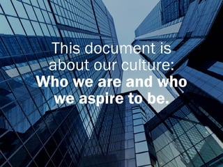 This document is 
about our culture: 
Who we are and who 
we aspire to be. 
 
