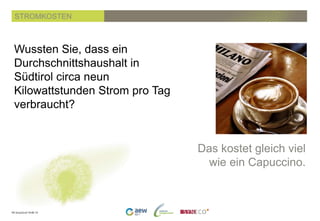 PK SmartGrid 19.06.14
Wussten Sie, dass ein
Durchschnittshaushalt in
Südtirol circa neun
Kilowattstunden Strom pro Tag
verbraucht?
STROMKOSTEN
Das kostet gleich viel
wie ein Capuccino.
 