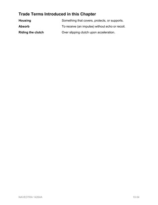 Trade Terms Introduced in this Chapter
Housing Something that covers, protects, or supports.
Absorb To receive (an impulse) without echo or recoil.
Riding the clutch Over slipping clutch upon acceleration.
NAVEDTRA 14264A 10-54
 