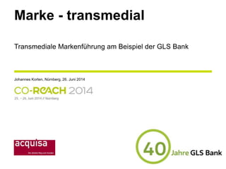 Marke - transmedial
Johannes Korten, Nürnberg, 26. Juni 2014
Transmediale Markenführung am Beispiel der GLS Bank
 