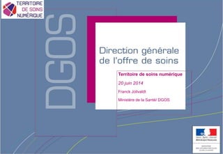 Direction générale de l’offre de soins - DGOS
Territoire de soins numérique
20 juin 2014
Franck Jolivaldt
Ministère de la Santé/ DGOS
 