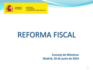 1
REFORMA FISCAL
Consejo de Ministros
Madrid, 20 de junio de 2014
 