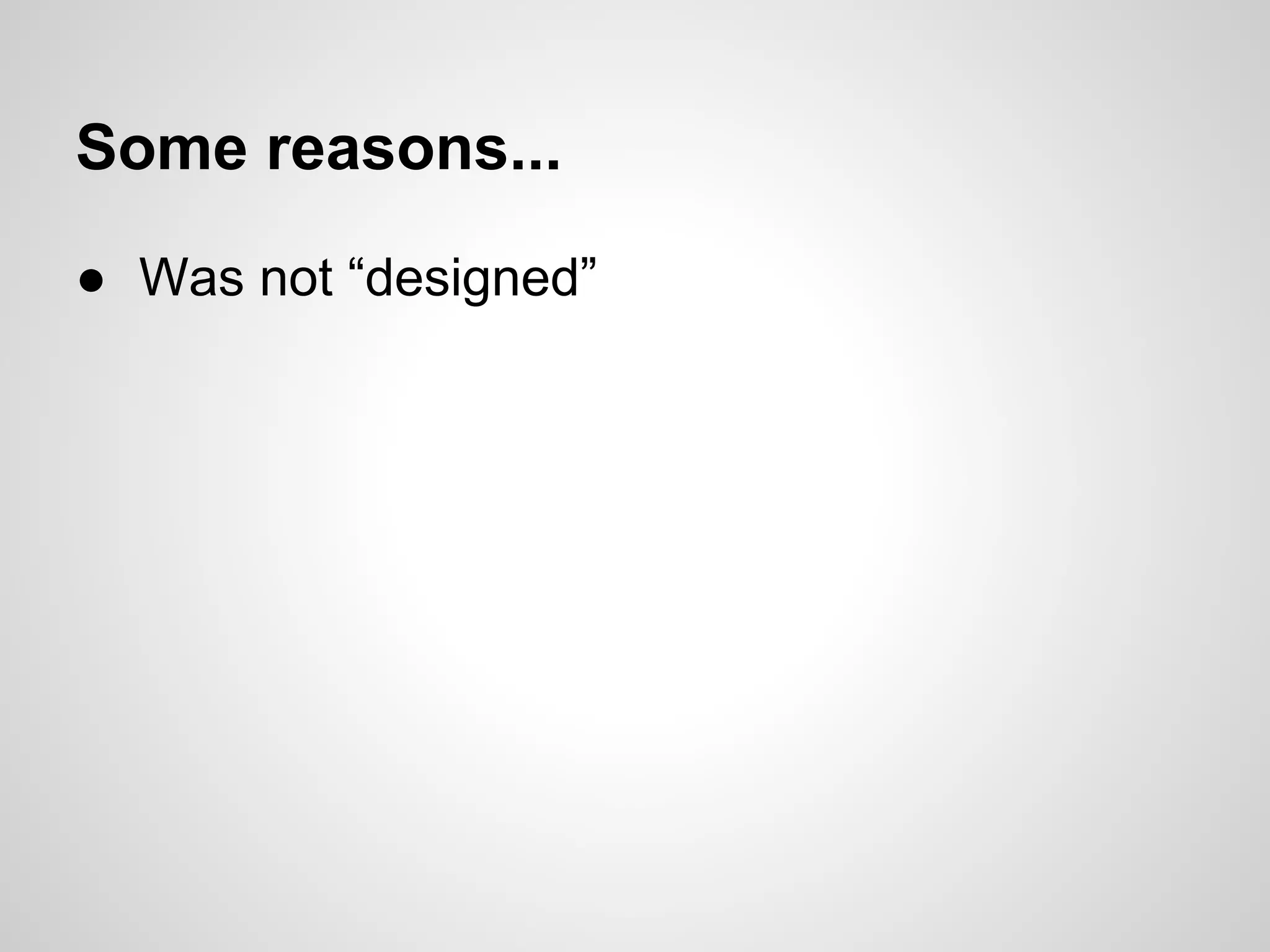 Some reasons...
● Was not “designed”
 