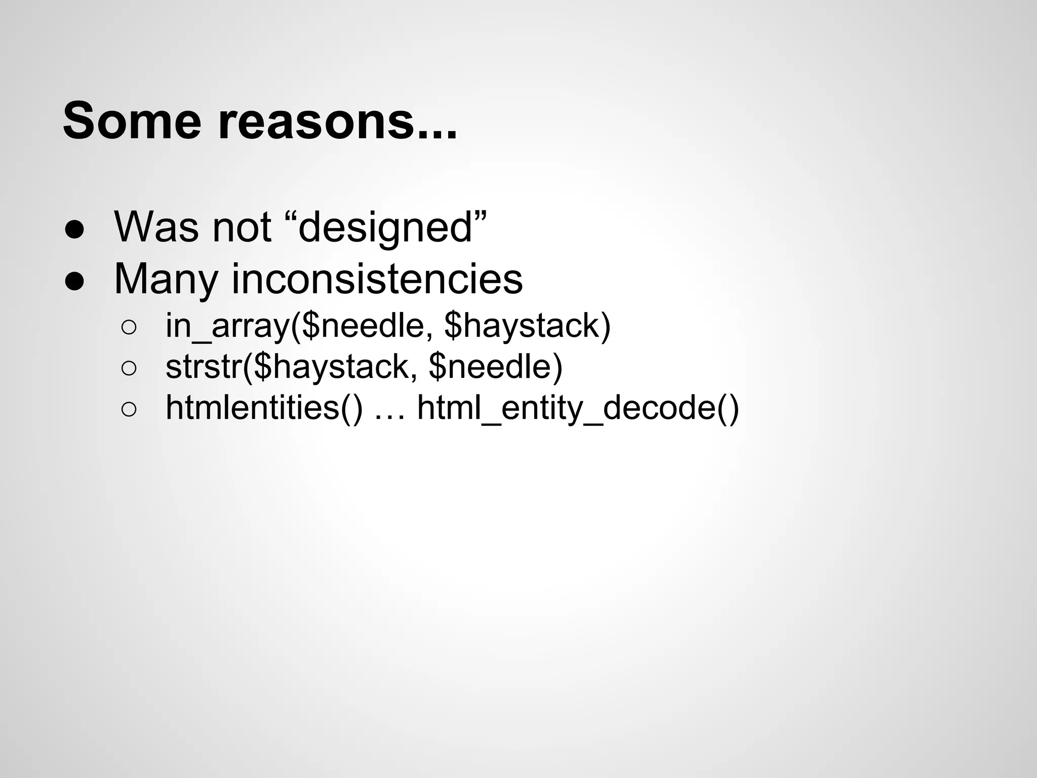Some reasons...
● Was not “designed”
● Many inconsistencies
○ in_array($needle, $haystack)
○ strstr($haystack, $needle)
○ htmlentities() … html_entity_decode()
 