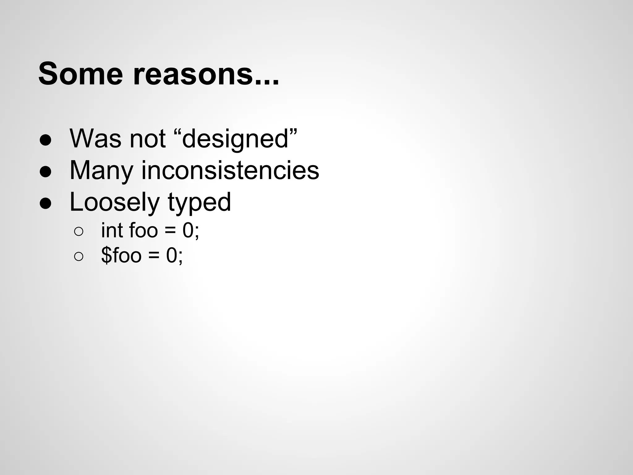 Some reasons...
● Was not “designed”
● Many inconsistencies
● Loosely typed
○ int foo = 0;
○ $foo = 0;
 
