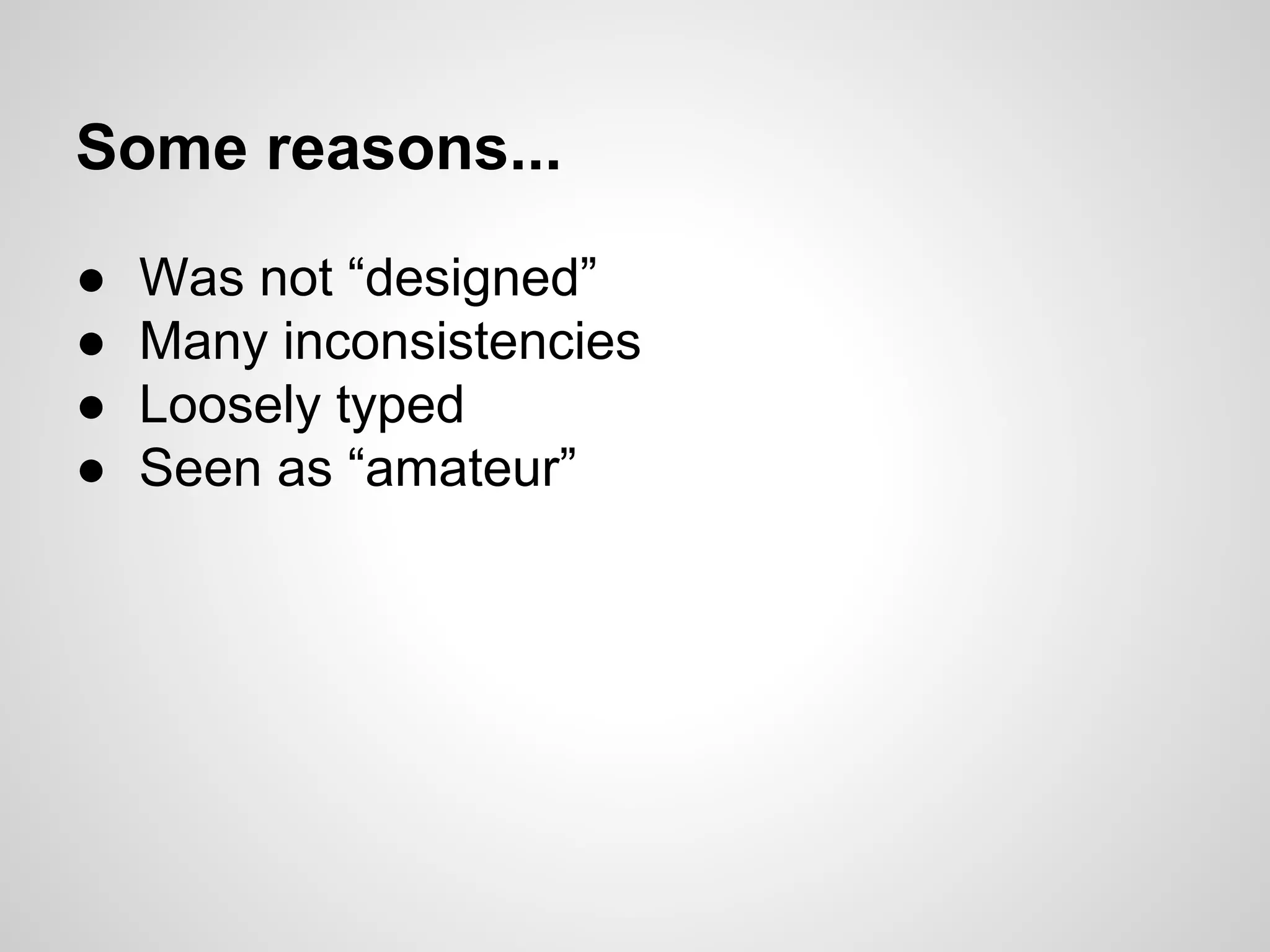 Some reasons...
● Was not “designed”
● Many inconsistencies
● Loosely typed
● Seen as “amateur”
 