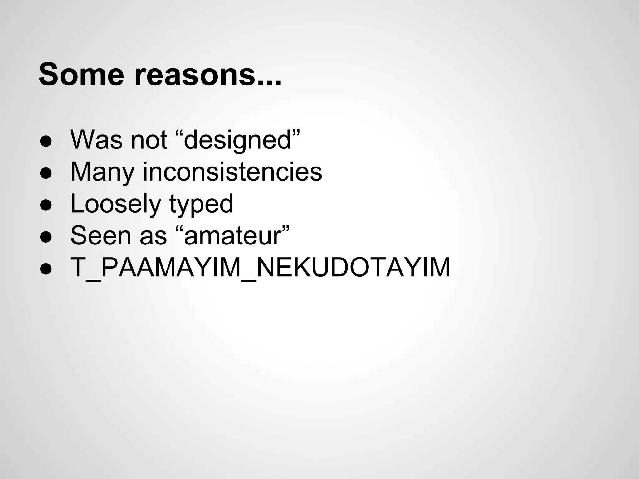 Some reasons...
● Was not “designed”
● Many inconsistencies
● Loosely typed
● Seen as “amateur”
● T_PAAMAYIM_NEKUDOTAYIM
 