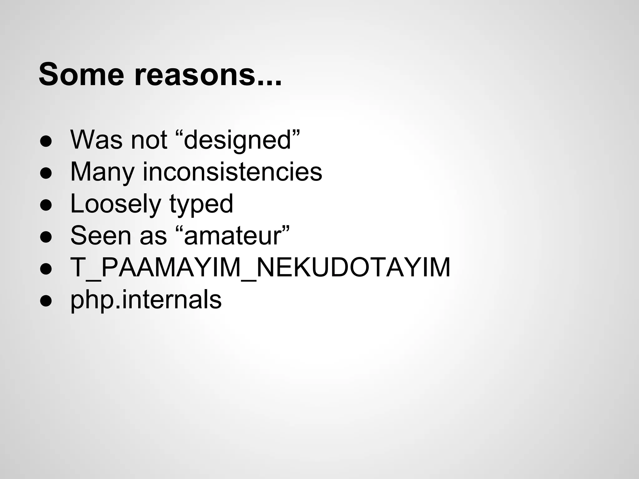 Some reasons...
● Was not “designed”
● Many inconsistencies
● Loosely typed
● Seen as “amateur”
● T_PAAMAYIM_NEKUDOTAYIM
● php.internals
 