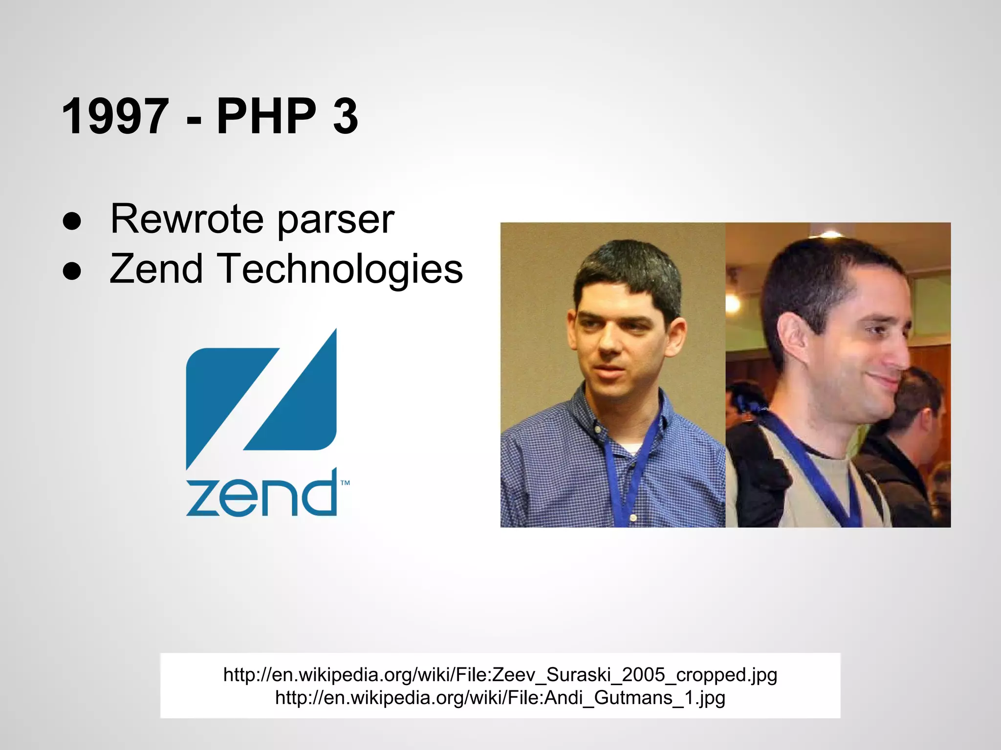 1997 - PHP 3
● Rewrote parser
● Zend Technologies
http://en.wikipedia.org/wiki/File:Zeev_Suraski_2005_cropped.jpg
http://en.wikipedia.org/wiki/File:Andi_Gutmans_1.jpg
 