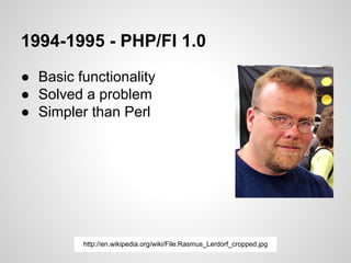 1994-1995 - PHP/FI 1.0
● Basic functionality
● Solved a problem
● Simpler than Perl
http://en.wikipedia.org/wiki/File:Rasmus_Lerdorf_cropped.jpg
 