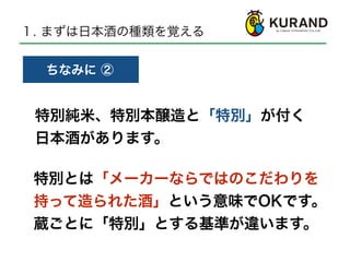 １. まずは日本酒の種類を覚える
ちなみに ②
特別純米、特別本醸造と「特別」が付く
日本酒があります。
特別とは「メーカーならではのこだわりを
持って造られた酒」という意味でOKです。
蔵ごとに「特別」とする基準が違います。
 