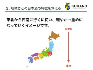 東北から西南に行くに従い、軽やか→重めに
なっていくイメージです。
３. 地域ごとの日本酒の特徴を覚える
軽やか
重め
 