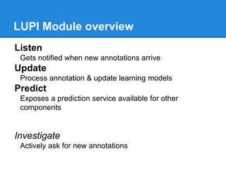 LUPI Module overview
Listen
Gets notified when new annotations arrive
Update
Process annotation & update learning models
Predict
Exposes a prediction service available for other
components
Investigate
Actively ask for new annotations
 