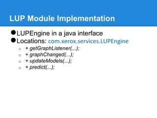 LUP Module Implementation
●LUPEngine in a java interface
●Locations: com.xerox.services.LUPEngine
o + getGraphListener(...);
o + graphChanged(...);
o + updateModels(...);
o + predict(...);
 