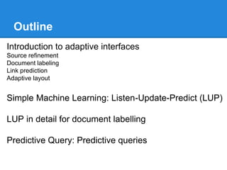 Outline
Introduction to adaptive interfaces
Source refinement
Document labeling
Link prediction
Adaptive layout
Simple Machine Learning: Listen-Update-Predict (LUP)
LUP in detail for document labelling
Predictive Query: Predictive queries
 