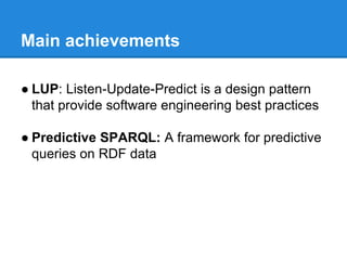 Main achievements
● LUP: Listen-Update-Predict is a design pattern
that provide software engineering best practices
● Predictive SPARQL: A framework for predictive
queries on RDF data
 