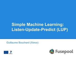Simple Machine Learning:
Listen-Update-Predict (LUP)
Guillaume Bouchard (Xerox)
 