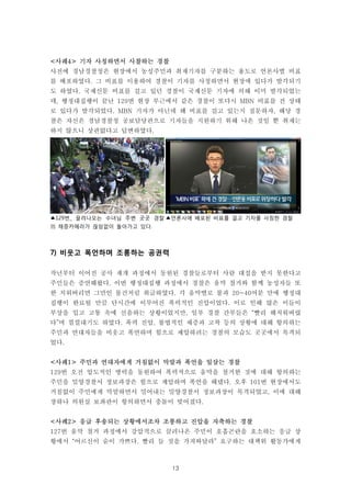 13
▲129번_ 끌려나오는 수녀님 주변 곳곳 경찰
의 채증카메라가 끊임없이 돌아가고 있다.
▲언론사에 배포된 비표를 걸고 기자를 사칭한 경찰
<사례4> 기자 사칭하면서 사찰하는 경찰
사전에 경남경찰청은 현장에서 농성주민과 취재기자를 구분하는 용도로 언론사별 비표
를 배포하였다. 그 비표를 이용하여 경찰이 기자를 사칭하면서 현장에 있다가 발각되기
도 하였다. 국제신문 비표를 걸고 있던 경찰이 국제신문 기자에 의해 이미 발각되었는
데, 행정대집행이 끝난 129번 현장 부근에서 같은 경찰이 또다시 MBN 비표를 건 상태
로 있다가 발각되었다. MBN 기자가 아닌데 왜 비표를 걸고 있는지 질문하자, 해당 경
찰은 자신은 경남경찰청 공보담당관으로 기자들을 지원하기 위해 나온 것일 뿐 취재는
하지 않으니 상관없다고 답변하였다.
7) 비웃고 폭언하며 조롱하는 공권력
작년부터 이어진 공사 재개 과정에서 동원된 경찰들로부터 사람 대접을 받지 못한다고
주민들은 증언해왔다. 이번 행정대집행 과정에서 경찰은 움막 철거와 함께 농성자들 또
한 치워버리면 그만인 물건처럼 취급하였다. 각 움막별로 불과 20~40여분 만에 행정대
집행이 완료될 만큼 단시간에 이루어진 폭력적인 진압이었다. 이로 인해 많은 이들이
부상을 입고 고통 속에 신음하는 상황이었지만, 일부 경찰 간부들은 “빨리 해치워버렸
다”며 낄낄대기도 하였다. 폭력 진압, 불법적인 채증과 고착 등의 상황에 대해 항의하는
주민과 연대자들을 비웃고 폭언하며 힘으로 제압하려는 경찰의 모습도 곳곳에서 목격되
었다.
<사례1> 주민과 연대자에게 거침없이 막말과 폭언을 일삼는 경찰
129번 오전 압도적인 병력을 동원하여 폭력적으로 움막을 철거한 것에 대해 항의하는
주민을 밀양경찰서 정보과장은 힘으로 제압하며 폭언을 해댔다. 오후 101번 현장에서도
거침없이 주민에게 막말하면서 밀어내는 밀양경찰서 정보과장이 목격되었고, 이에 대해
장하나 의원실 보좌관이 항의하면서 충돌이 빚어졌다.
<사례2> 응급 후송되는 상황에서조차 조롱하고 진압을 자축하는 경찰
127번 움막 철거 과정에서 강압적으로 끌려나온 주민이 호흡곤란을 호소하는 응급 상
황에서 “어르신이 숨이 가쁘다. 빨리 들 것을 가져와달라” 요구하는 대책위 활동가에게
 