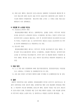 26
라. 위와 같은 행위는 변호인의 접견·교통권을 침해하여 직권남용에 해당할 뿐 아
니라 변호사에 대한 감금죄 성립 여지가 있음(특히 1항에서와 같이 경찰의 즉
시강제 행위가 위법하다면 변호사에 대한 고착은 그 자체로 불법 체포·감금
행위임이 더욱 명확해짐).
4. 대집행 후 소유물 미인도
가. 손실감소노력의무 위반
행정대집행법시행령 제7조는 집행책임자는 집행을 당하는 의무자의 재산상
손실을 줄이도록 노력하여야 한다고 규정함에도 불구하고, 밀양시 공무원 등은
철거의무자의 소유물을 훼손하고, 철거 후 철거의무자에게 인도하여야 할 물건
의 목록도 작성하지 않는 등 철거의무자의 재산상 손실을 감소하여야 할 의무
를 현저히 해태하였으므로 위법하다고 할 것임.
나. 인도의무 위반
행정대집행법시행령 제7조는 의무자가 차지할 물건(物件)이 있을 때에는 지
체 없이 인도(引渡)하여야 한다고 규정함에도, 대집행 책임자는 철거의무자의
소유물 중 일부만을 인도하였으며, 나머지 일부 및 대집행 대상인 지장물인 움
막의 잔해는 폐기한 것으로 보임. 따라서 인도의무를 위반하여 위법하다고 할
것임.
5. 대응 방안
가. 1, 2, 3항 관련 경찰행위에 대해 경남지방경찰청장, 밀양경찰서장을 직권남용
으로 고발하고, 국가배상 및 손해배상청구를 할 것임.
나. 4항 관련 밀양시 공무원의 행위에 대해 국가배상 및 손해배상청구를 할 것임.
6. 결론
대체적 작위의무를 대신 집행하는 행정대집행의 취지를 넘어서서 실질적으로는 경
찰의 강제처분을 통한 점유의 반환, 강제퇴거를 행한 금번 대집행의 위법성을 확인
함. 그 과정에서 과도한 통행제한, 분리고착 행위, 경찰의 지장물 직접 철거, 변호사
의 접견·교통권 침해, 무분별한 채증 등의 위법 행위가 있었음. 또한 대집행 전후하
여 의무자의 재산을 소홀히 하는 등 총체적으로 위법한 공권력의 행사였음. 끝.
 
