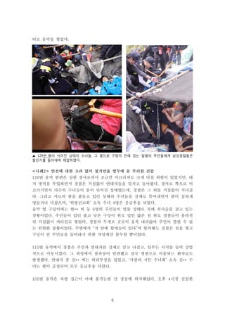 6
터로 움막을 찢었다.
▲ 129번_몸이 뉘어진 상태의 수녀들, 그 옆으로 구덩이 안에 있는 알몸의 주민들에게 남성경찰들은
절단기를 들이대며 제압하였다.
<사례2> 안전에 대한 고려 없이 철거만을 염두에 둔 무리한 진압
129번 움막 한편은 심한 경사로여서 조금만 미끄러져도 크게 다칠 위험이 있었지만, 대
거 병력을 투입하면서 경찰은 거침없이 연대자들을 밀치고 들어왔다. 경사로 쪽으로 미
끄러지면서 다수의 수녀들이 몸이 뉘어진 상태였는데, 경찰은 그 위를 거침없이 지나갔
다. 그리고 서로의 팔을 붙들고 있던 상태의 수녀들을 강제로 뜯어내면서 팔이 심하게
멍들거나 다쳤으며, ‘외방선교회’ 소속 수녀 4명은 응급후송 되었다.
움막 옆 구덩이에는 한** 씨 등 6명의 주민들이 알몸 상태로 목에 쇠사슬을 감고 있는
상황이었다. 주민들이 있던 좁고 낮은 구덩이 위로 덮인 얇은 천 위로 경찰들이 올라선
뒤 거침없이 커터칼로 찢었다. 경찰의 무게로 곳곳이 움푹 내려앉아 주민이 깔릴 수 있
는 위험한 상황이었다. 주변에서 “저 안에 할매들이 있다”며 항의해도 경찰은 천을 찢고
구덩이 안 주민들을 들어내기 위한 작업에만 몰두할 뿐이었다.
115번 움막에서 경찰은 주민과 연대자를 강제로 끌고 나갔고, 일부는 사지를 들어 강압
적으로 이동시켰다. 그 과정에서 찰과상이 빈번했고 결국 병원으로 이송되는 환자들도
발생됐다. 연대자 중 강** 씨는 허리부상을 입었고, ‘사랑의 시튼 수녀회’ 소속 김** 수
녀는 팔이 골절되어 모두 응급후송 되었다.
101번 움막은 차량 접근이 아예 불가능한 산 정상에 위치해있다. 오후 4시경 진입한
 