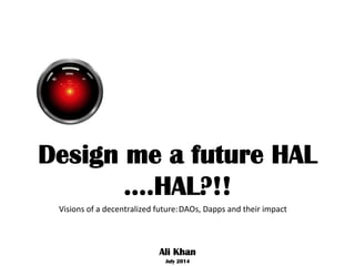 Design me a future HAL
….HAL?!!
July 2014
Ali Khan
Visions	of	a	decentralized	future:	DAOs,	Dapps	and	their	impact	
 