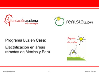 Programa Luz en Casa:
Electrificación en áreas
remotas de México y Perú
Asunto: RENISLA 2014 - 1 - Fecha: 25 Junio 2014
 