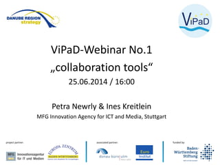 funded by:associated partner:project partner:
ViPaD-Webinar No.1
„collaboration tools“
25.06.2014 / 16:00
Petra Newrly & Ines Kreitlein
MFG Innovation Agency for ICT and Media, Stuttgart
 