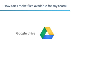 How can I make files available for my team?
Google drive
34
 
