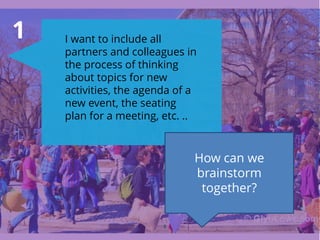 1
8
I want to include all
partners and colleagues in
the process of thinking
about topics for new
activities, the agenda of a
new event, the seating
plan for a meeting, etc. ..
How can we
brainstorm
together?
 