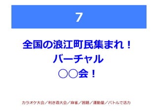 7
全国の浪浪江町⺠民集まれ！
バーチャル
◯◯会！
カラオケ⼤大会／利利き酒⼤大会／⿇麻雀／囲碁／運動量量／バトルで活⼒力力
 
