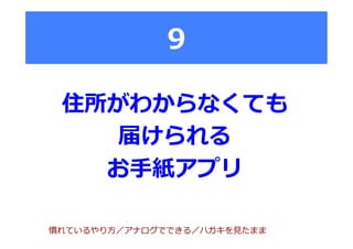 9
住所がわからなくても
届けられる
お⼿手紙アプリ
慣れているやり⽅方／アナログでできる／ハガキを⾒見見たまま
 