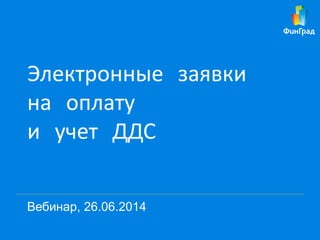 Электронные заявки
на оплату
и учет ДДС
Вебинар, 26.06.2014
 