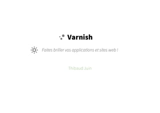 Varnish
Faites briller vos applications et sites web !
Thibaud Juin
 