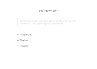 Pour terminer...
Varnish Cache is really, really fast. It typically speeds up delivery with a
factor of 300 - 1000x, depending on your architecture.
Performant
Flexible
Robuste
 
