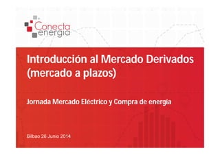 Introducción al Mercado Derivados 
(mercado a plazos) 
Jornada Mercado Eléctrico y Compra de energía 
Bilbao 26 Junio 2014 
 