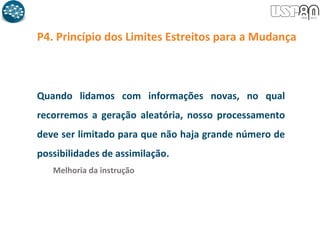 P4. Princípio dos Limites Estreitos para a Mudança
Quando lidamos com informações novas, no qual
recorremos a geração aleatória, nosso processamento
deve ser limitado para que não haja grande número de
possibilidades de assimilação.
Melhoria da instrução
 